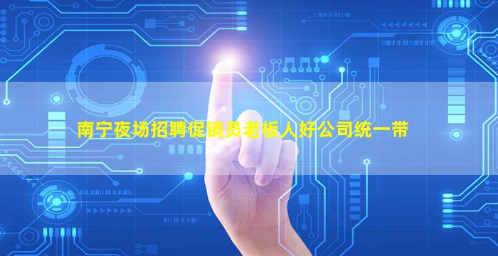 南宁夜场招聘促销员老板人好公司统一带